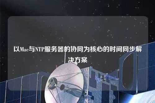 以Mac与NTP服务器的协同为核心的时间同步解决方案