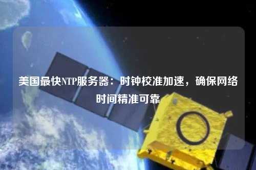 美国最快NTP服务器：时钟校准加速，确保网络时间精准可靠