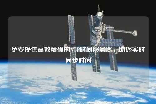 免费提供高效精确的NTP时间服务器，助您实时同步时间