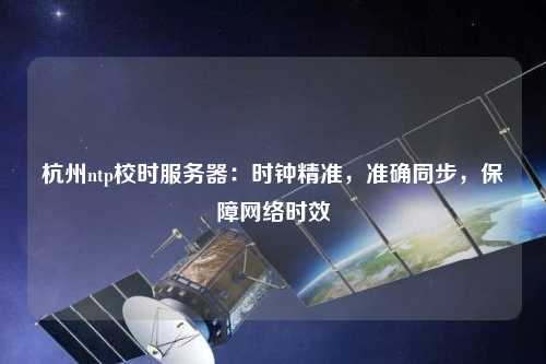 杭州ntp校时服务器：时钟精准，准确同步，保障网络时效