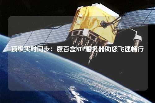 顶级实时同步：魔百盒NTP服务器助您飞速畅行