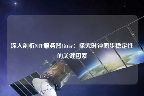 深入剖析NTP服务器Jitter：探究时钟同步稳定性的关键因素