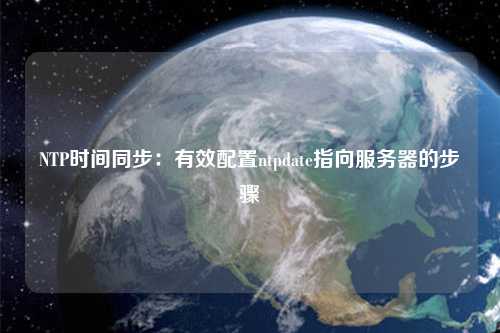 NTP时间同步：有效配置ntpdate指向服务器的步骤