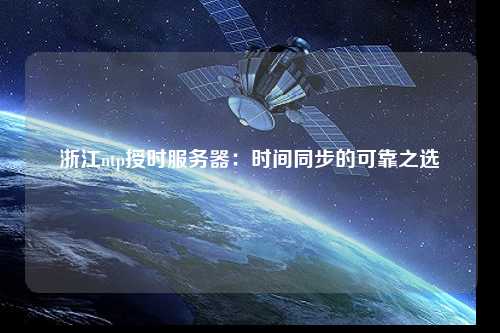 浙江ntp授时服务器：时间同步的可靠之选