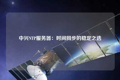 中兴NTP服务器：时间同步的稳定之选
