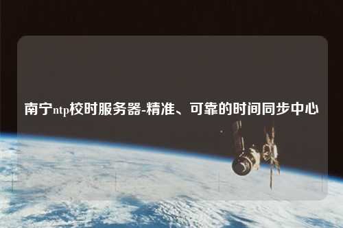 南宁ntp校时服务器-精准、可靠的时间同步中心