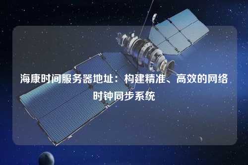 海康时间服务器地址：构建精准、高效的网络时钟同步系统