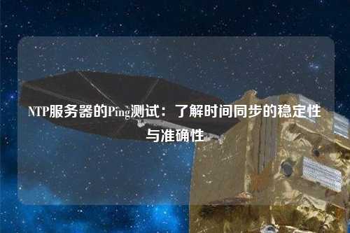 NTP服务器的Ping测试：了解时间同步的稳定性与准确性