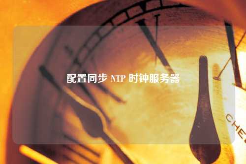 配置同步 NTP 时钟服务器