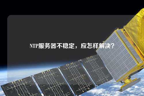 NTP服务器不稳定，应怎样解决？