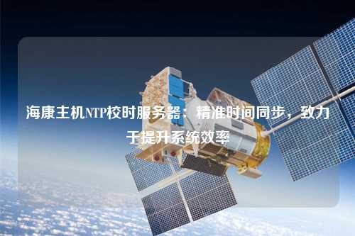 海康主机NTP校时服务器：精准时间同步，致力于提升系统效率