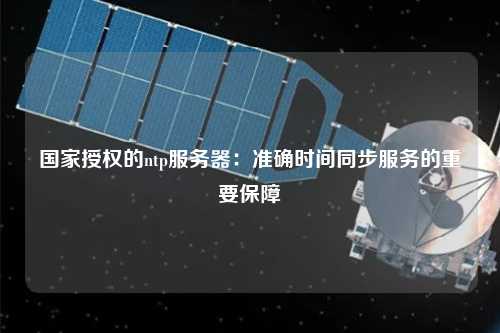 国家授权的ntp服务器：准确时间同步服务的重要保障