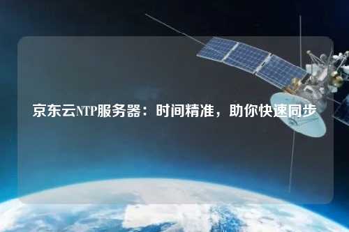 京东云NTP服务器：时间精准，助你快速同步