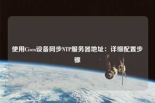 使用Cisco设备同步NTP服务器地址：详细配置步骤