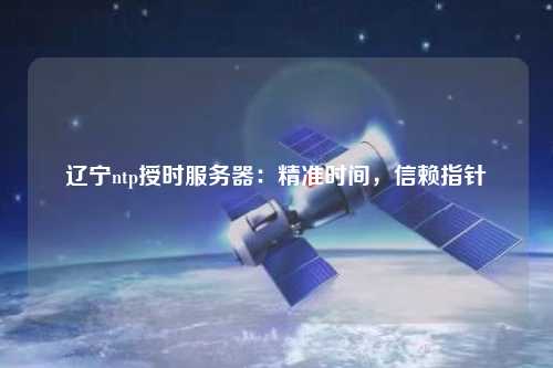 辽宁ntp授时服务器：精准时间，信赖指针