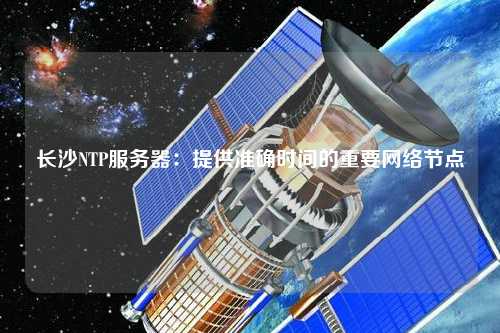长沙NTP服务器：提供准确时间的重要网络节点
