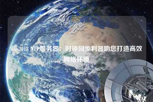 Win2018 NTP服务器：时钟同步利器助您打造高效网络环境