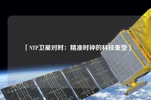 「NTP卫星对时：精准时钟的科技重塑」