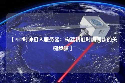 【NTP时钟接入服务器：构建精准时间同步的关键步骤】