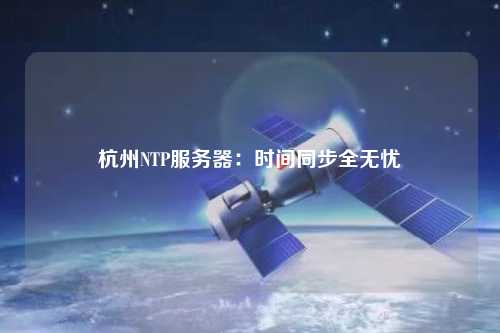 杭州NTP服务器：时间同步全无忧
