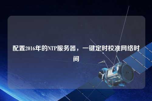 配置2016年的NTP服务器，一键定时校准网络时间