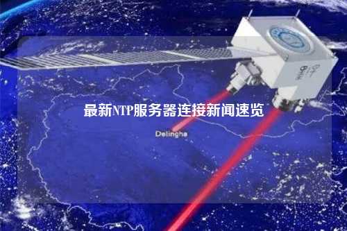 最新NTP服务器连接新闻速览
