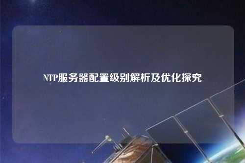 NTP服务器配置级别解析及优化探究