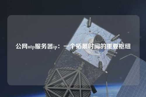 公网ntp服务器ip：一个拓展时间的重要枢纽