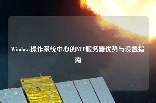 Windows操作系统中心的NTP服务器优势与设置指南