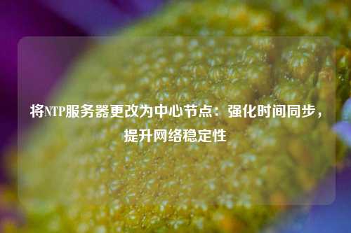 将NTP服务器更改为中心节点：强化时间同步，提升网络稳定性