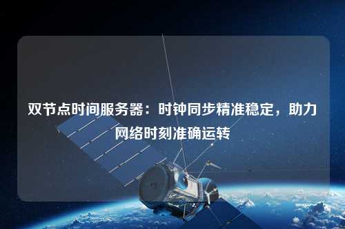 双节点时间服务器：时钟同步精准稳定，助力网络时刻准确运转