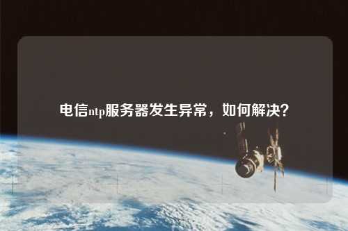 电信ntp服务器发生异常，如何解决？
