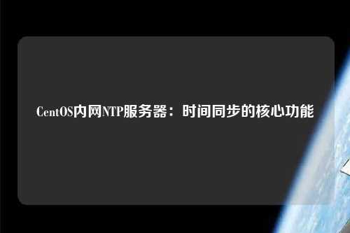 CentOS内网NTP服务器：时间同步的核心功能