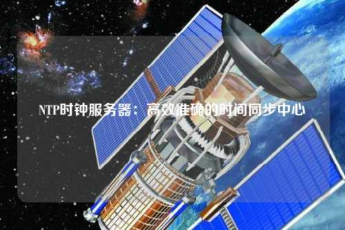 NTP时钟服务器：高效准确的时间同步中心