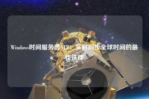 Windows时间服务器NTP：实时同步全球时间的最佳选择