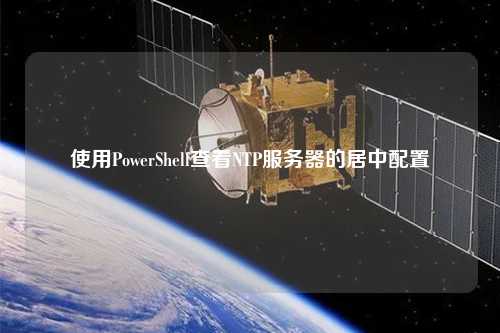 使用PowerShell查看NTP服务器的居中配置