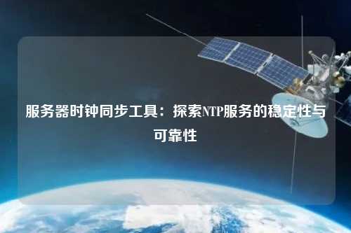 服务器时钟同步工具：探索NTP服务的稳定性与可靠性