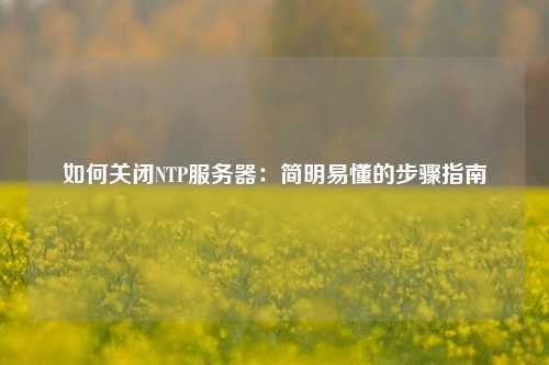 如何关闭NTP服务器：简明易懂的步骤指南
