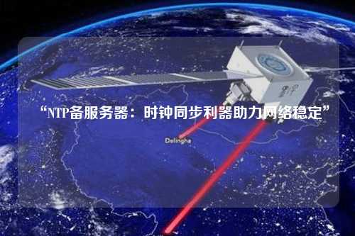 “NTP备服务器：时钟同步利器助力网络稳定”