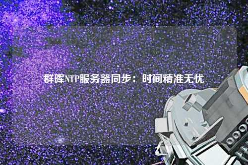 群晖NTP服务器同步：时间精准无忧