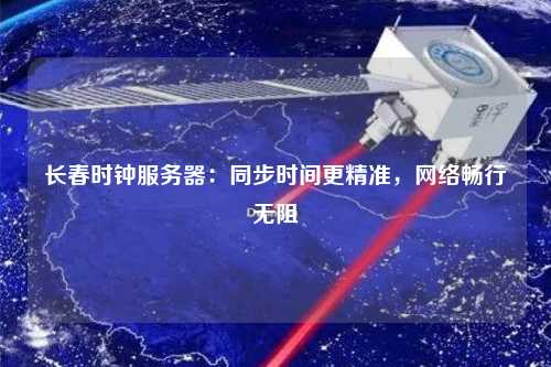 长春时钟服务器：同步时间更精准，网络畅行无阻