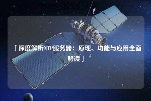 「深度解析NTP服务器：原理、功能与应用全面解读」