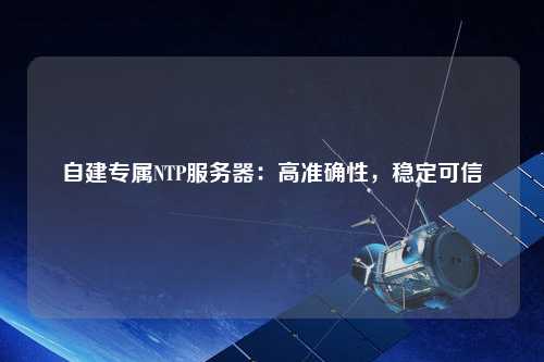 自建专属NTP服务器：高准确性，稳定可信