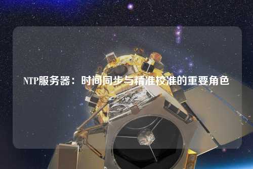NTP服务器：时间同步与精准校准的重要角色