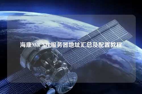 海康NVR NTP服务器地址汇总及配置教程