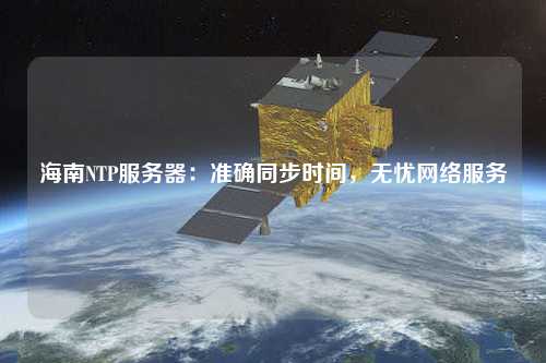 海南NTP服务器：准确同步时间，无忧网络服务
