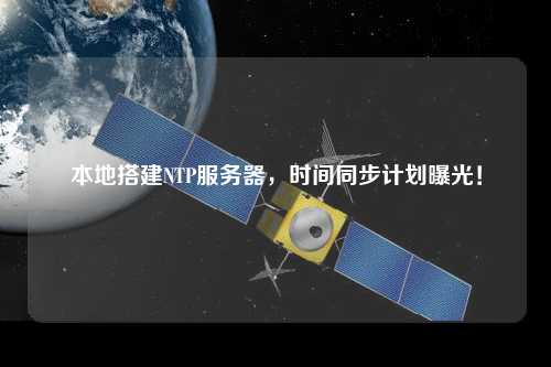 本地搭建NTP服务器，时间同步计划曝光！