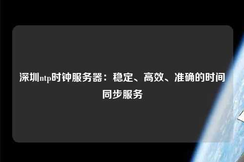 深圳ntp时钟服务器：稳定、高效、准确的时间同步服务