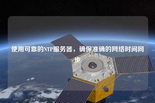 使用可靠的NTP服务器，确保准确的网络时间同步