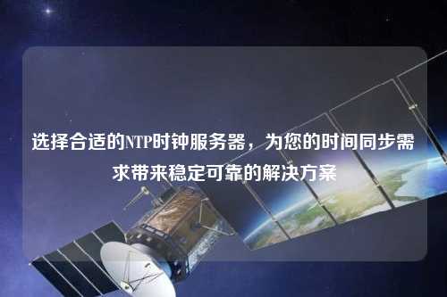 选择合适的NTP时钟服务器，为您的时间同步需求带来稳定可靠的解决方案